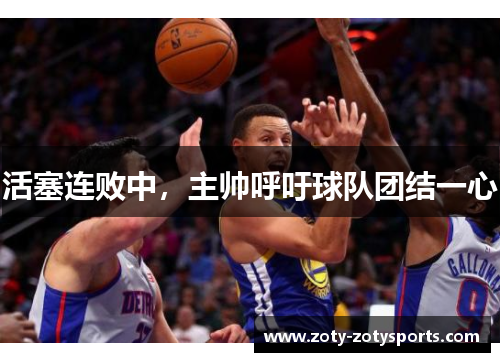 活塞连败中，主帅呼吁球队团结一心