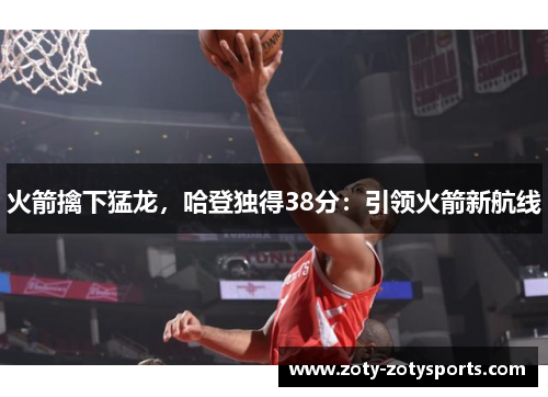火箭擒下猛龙，哈登独得38分：引领火箭新航线