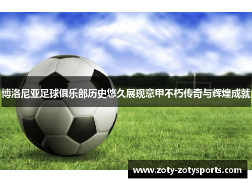 博洛尼亚足球俱乐部历史悠久展现意甲不朽传奇与辉煌成就