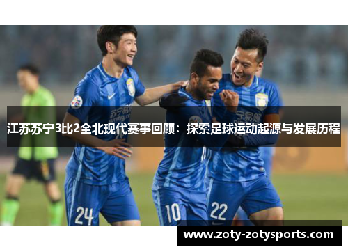 江苏苏宁3比2全北现代赛事回顾：探索足球运动起源与发展历程