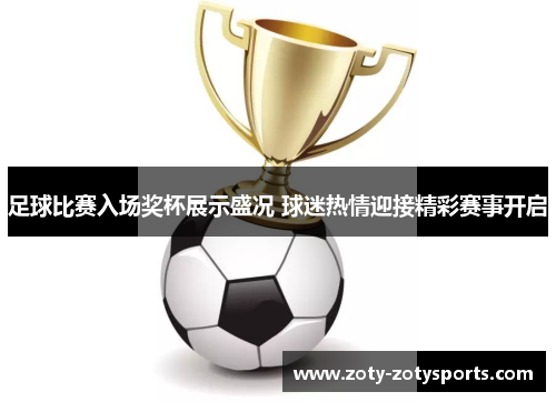 足球比赛入场奖杯展示盛况 球迷热情迎接精彩赛事开启