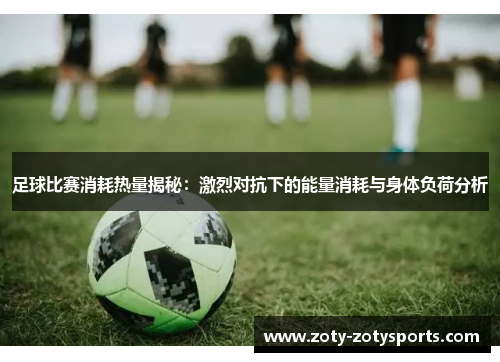 足球比赛消耗热量揭秘：激烈对抗下的能量消耗与身体负荷分析
