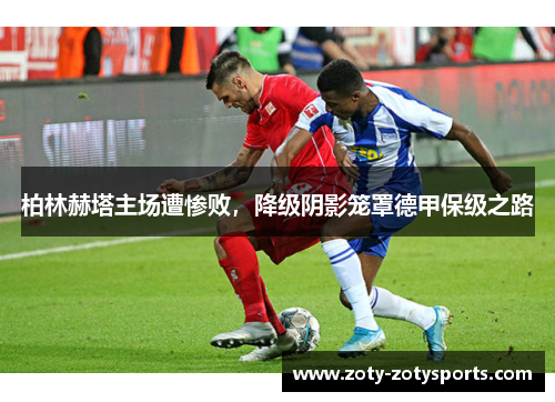 柏林赫塔主场遭惨败，降级阴影笼罩德甲保级之路